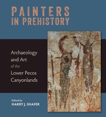 Painters in Prehistory: Archaeology and Art of the Lower Pecos Canyonlands - Shafer, Harry J