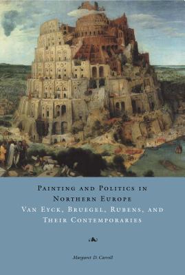 Painting and Politics in Northern Europe: Van Eyck, Bruegel, Rubens, and Their Contemporaries - Carroll, Margaret D