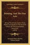 Painting, and the Fine Arts; Being the Articles Under Those Heads Contributed to the Seventh Edition of the Encyclopaedia Britannica