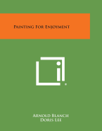 Painting for Enjoyment - Blanch, Arnold, and Lee, Doris