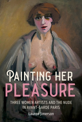 Painting Her Pleasure: Three Women Artists and the Nude in Avant-Garde Paris - Jimerson, Lauren