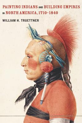 Painting Indians and Building Empires in North America, 1710-1840 - Truettner, William H