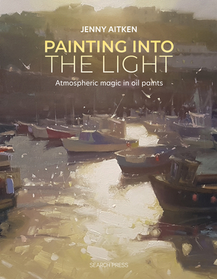Painting into the Light: How to Work Atmospheric Magic with Your Oil Paints - Aitken, Jenny