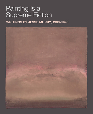 Painting Is a Supreme Fiction: Writings by Jesse Murry, 1980-1993 - Murry, Jesse, and Earnest, Jarrett (Editor), and Als, Hilton (Foreword by)