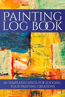 Painting Log Book: 50 Templated Sheets for Logging Your Painting Creations - Logbooks, Craftheart