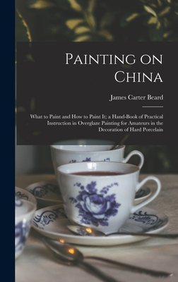 Painting on China: What to Paint and how to Paint it; a Hand-book of Practical Instruction in Overglaze Painting for Amateurs in the Decoration of Hard Porcelain - Beard, James Carter