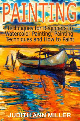 Painting: Techniques for Beginners to Watercolor Painting, Painting Techniques and How to Paint - Miller, Judith Ann
