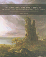Painting the Dark Side: Art and the Gothic Imagination in Nineteenth-Century America - Burns, Sarah, Dr.