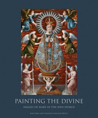 Painting the Divine: Images of Mary in the New World - Diaz, Josef, and Stratton-Pruitt, Suzanne