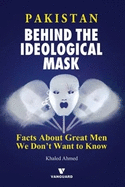 Pakistan Behind the Ideological Mask: Facts about Great Men We Don't Want To Know