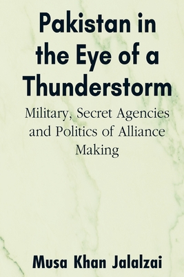 Pakistan in the Eye of a Thunderstorm: Military, Secret Agencies and Politics of Alliance Making - Jalalzai, Musa Khan