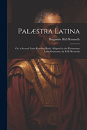 Palstra Latina: Or, a Second Latin Reading-Book, Adapted to the Elementary Latin Grammar, by B.H. Kennedy