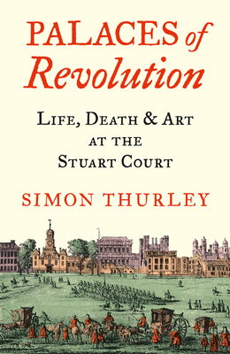 Palaces of Revolution: Life, Death and Art at the Stuart Court - Thurley, Simon