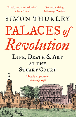 Palaces of Revolution: Life, Death and Art at the Stuart Court - Thurley, Simon