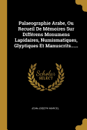 Palaeographie Arabe, Ou Recueil de Memoires Sur Differens Monumens Lapidaires, Numismatiques, Glyptiques Et Manuscrits......