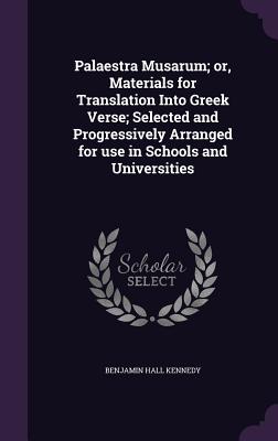 Palaestra Musarum; or, Materials for Translation Into Greek Verse; Selected and Progressively Arranged for use in Schools and Universities - Kennedy, Benjamin Hall