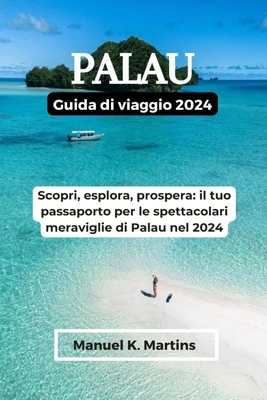 Palau Guida di viaggio 2024: Scopri, esplora, prospera: il tuo passaporto per le spettacolari meraviglie di Palau nel 2024 - Martins, Manuel K