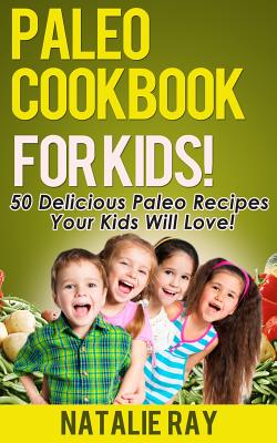 Paleo Cookbook for Kids: 50 Delicious Paleo Recipes for Kids That They Will Love! - Ray, Natalie