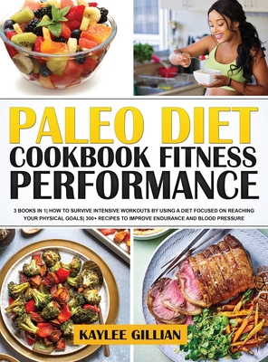 Paleo Diet Cookbook Fitness Performance: 3 Books in 1 How To Survive Intensive Workouts by Using a Diet Focused on Reaching Your Physical Goals 300+ Recipes to Improve Endurance and Blood Pressure - Gillian, Kaylee