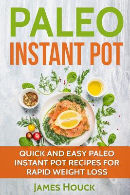 Paleo Diet: Paleo Instant Pot Cookbook: Quick and Easy Paleo Instant Pot Recipes for Rapid Weight Loss - Houck, James