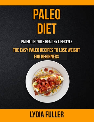 Paleo Diet: the Easy Paleo Recipes to Lose Weight for Beginners (Paleo Diet With Healthy Lifestyle) - Fuller, Lydia