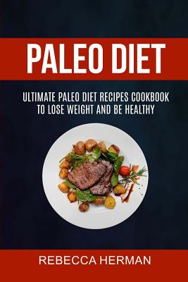 Paleo Diet: Ultimate Paleo Diet Recipes Cookbook To Lose Weight And Be Healthy - Herman, Rebecca