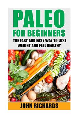 Paleo for Beginners: The Fast and Easy Way to Lose Weight and Feel Healthy - Richards, John