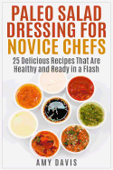 Paleo Salad Dressing for Novice Chefs: 25 Delicious Recipes That Are Healthy and Ready in a Flash