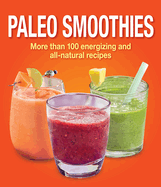 Paleo Smoothies: More Than 100 Energizing and All Natural Recipes