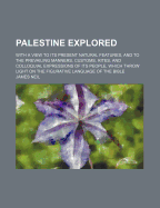 Palestine Explored: With a View to Its Present Natural Features, and to the Prevailing Manners, Customs, Rites, and Colloquial Expressions of Its People, Which Throw Light on the Figurative Language of the Bible