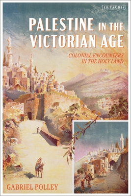 Palestine in the Victorian Age: Colonial Encounters in the Holy Land - Polley, Gabriel