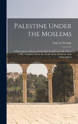 Palestine Under the Moslems: A Description of Syria and the Holy Land From A.D. 650 to 1500. Translated From the Works of the Medieval Arab Geographers - Le Strange, Guy