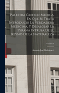 Palestra Critico-medica, En Que Se Trata Introducir La Verdadera Medicina, Y Desalojar La Tyrana Intrusa Del Reyno De La Naturaleza; Volume 2