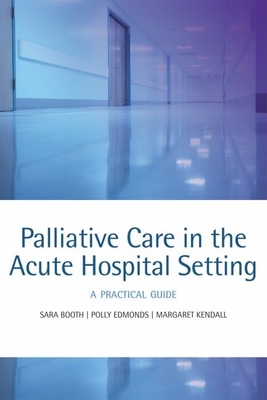 Palliative Care in the Acute Hospital Setting: A Practical Guide - Booth, Sara, and Edmonds, Polly, and Kendall, Margaret