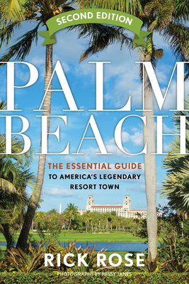 Palm Beach: The Essential Guide to America's Legendary Resort Town - Rose, Rick