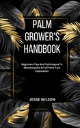 Palm Grower's Handbook: Beginners Tips And Techniques To Mastering the Art of Palm Tree Cultivation
