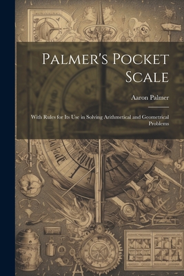 Palmer's Pocket Scale: With Rules for Its Use in Solving Arithmetical and Geometrical Problems - Palmer, Aaron