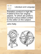 Pamela's Conduct in High Life: Publish'd from Her Original Papers. to Which Are Prefix'd, Several Curious Letters Written to the Editor on the Subject