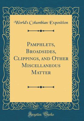 Pamphlets, Broadsides, Clippings, and Other Miscellaneous Matter (Classic Reprint) - Exposition, World's Columbian