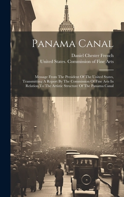 Panama Canal: Message From The President Of The United States, Transmitting A Report By The Commission Of Fine Arts In Relation To The Artistic Structure Of The Panama Canal - United States Commission of Fine Arts (Creator), and Daniel Chester French (Creator)