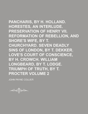 Pancharis, by H. Holland. Horestes, an Interlude. Preservation of Henry Vii. Reformation of Rebellion, and Shore's Wife, by T. Churchyard. Seven Deadly Sins of London, by T. Dekker. Love's Court of Conscience, by H. Crowch. William Longbeard, by T. Lodge. - Collier, John Payne (Creator)