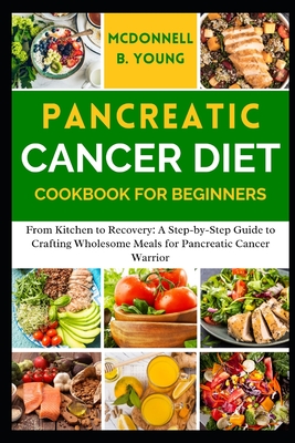 Pancreatic Cancer Diet Cookbook for Beginners: From Kitchen to Recovery: A Step-by-Step Guide to Crafting Wholesome Meals for Pancreatic Cancer Warrior - Young, McDonnell B