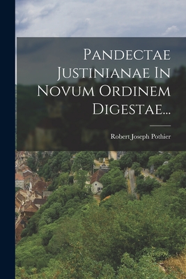 Pandectae Justinianae in Novum Ordinem Digestae... - Pothier, Robert Joseph