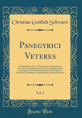 Panegyrici Veteres, Vol. 5: Ex Editionibus Chr. G. Schwarzii Et Arntzeniorum Cum Notis Et Interpretatione in Usum Delphini Variis Lectionibus Notis Variorum Recensu Editionum Et Codicum Et Indicibus Locupletissimis Accurate Recensiti (Classic Reprint) - Schwarz, Christian Gottlieb