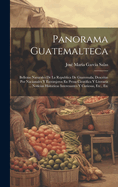 Panorama Guatemalteca: Bellezas Naturales De La Republica De Guatemala, Descritas Por Nacionales Y Extranjeros En Prosa Cientifica Y Literaria ... Noticias Historicas Interesantes Y Curiosas, Etc., Etc