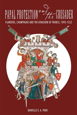 Papal Protection and the Crusader: Flanders, Champagne, and the Kingdom of France, 1095-1222 - Park, Danielle E a