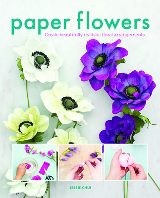 Paper Flowers: Create Beautifully Realistic Floral Arrangements - Chui, Jessie