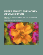 Paper Money, the Money of Civilization: An Issue by the State, and a Legal Tender in Payment of Taxes (Classic Reprint)