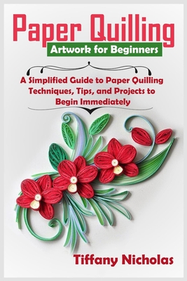 Paper Quilling Artwork for Beginners: A Simplified Guide to Paper Quilling Techniques, Tips, and Projects to Begin Immediately (2020) - Nicholas, Tiffany