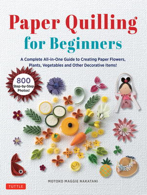 Paper Quilling for Beginners: A Complete All-In-One Guide to Creating Paper Flowers, Plants, Vegetables and Other Decorative Items! - Nakatani, Motoko Maggie